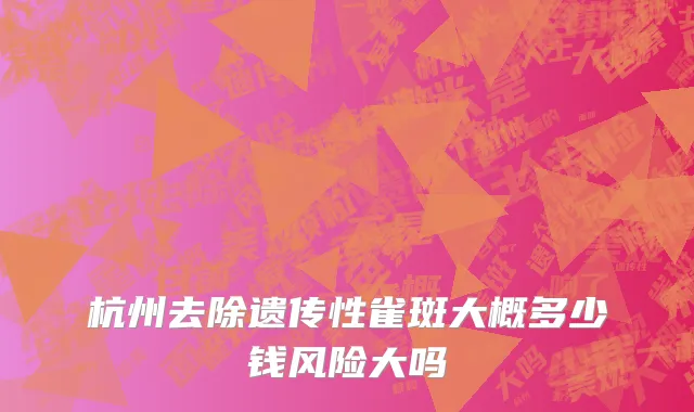 杭州去除遗传性雀斑大概多少钱风险大吗