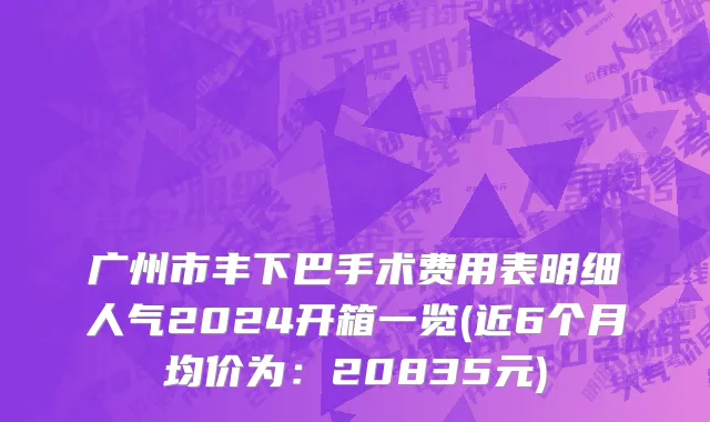 广州市丰下巴手术费用表明细人气2024开箱一览(近6个月均价为：20835元)
