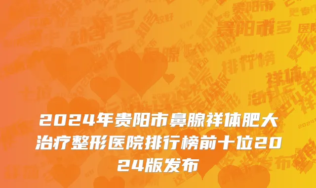 2024年贵阳市鼻腺祥体肥大治疗整形医院排行榜前十位2024版发布