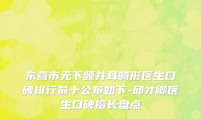 东营市无下颌并耳畸形医生口碑排行前十公布如下-邱才卿医生口碑擅长盘点