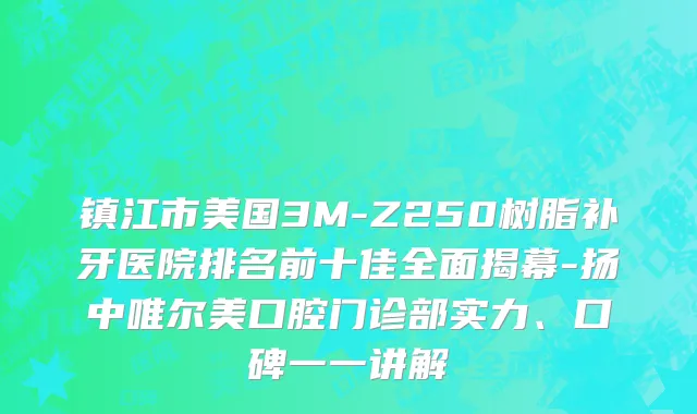 镇江市美国3M-Z250树脂补牙医院排名前十佳全面揭幕-扬中唯尔美口腔门诊部实力、口碑一一讲解
