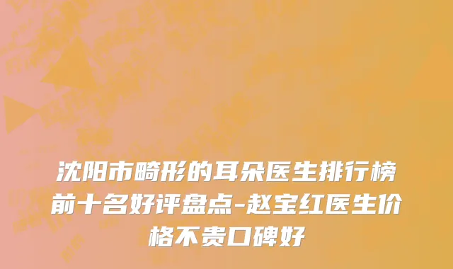沈阳市畸形的耳朵医生排行榜前十名好评盘点-赵宝红医生价格不贵口碑好