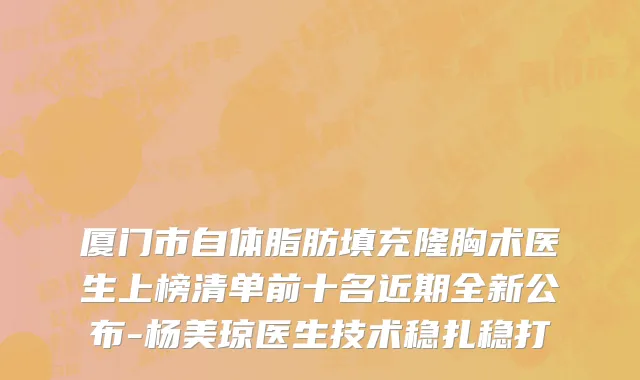 厦门市自体脂肪填充隆胸术医生上榜清单前十名近期全新公布-杨美琼医生技术稳扎稳打