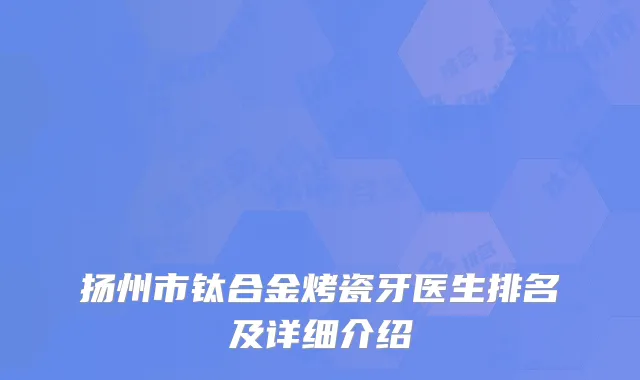 扬州市钛合金烤瓷牙医生排名及详细介绍