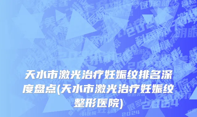 天水市激光治疗妊娠纹排名深度盘点(天水市激光治疗妊娠纹整形医院)