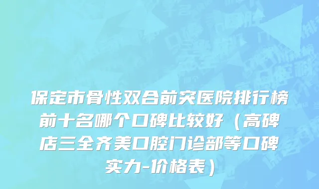 保定市骨性双合前突医院排行榜前十名哪个口碑比较好（高碑店三全齐美口腔门诊部等口碑实力-价格表）