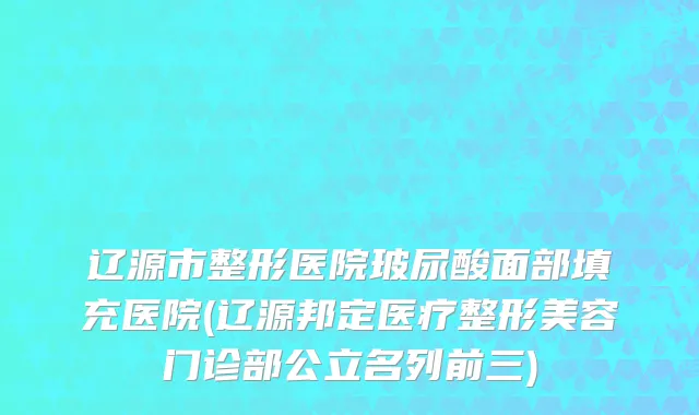 辽源市整形医院玻尿酸面部填充医院(辽源邦定医疗整形美容门诊部公立名列前三)