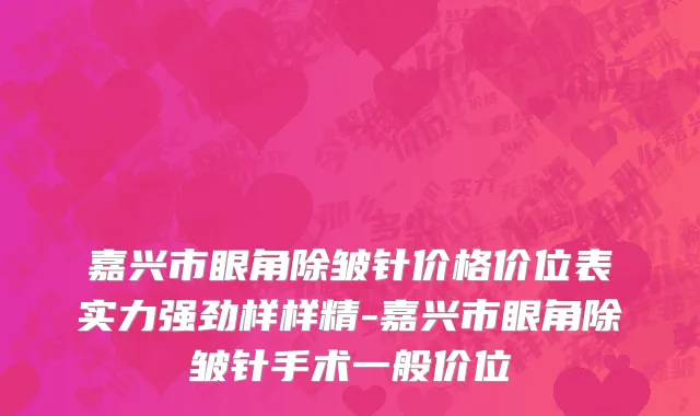 嘉兴市眼角除皱针价格价位表实力强劲样样精-嘉兴市眼角除皱针手术一般价位
