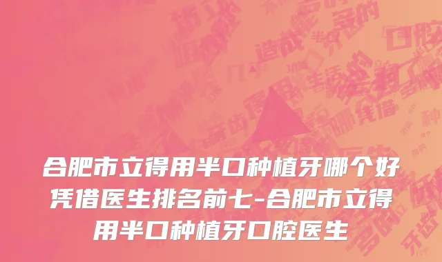 合肥市立得用半口种植牙哪个好凭借医生排名前七-合肥市立得用半口种植牙口腔医生