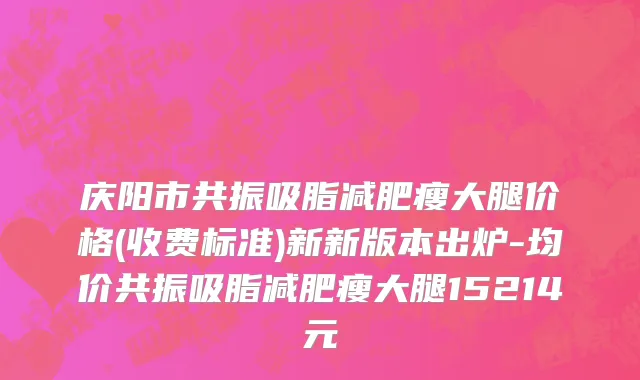 庆阳市共振吸脂减肥瘦大腿价格(收费标准)新新版本出炉-均价共振吸脂减肥瘦大腿15214元