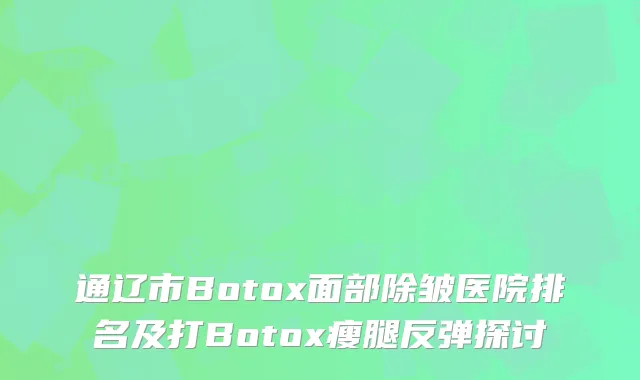 通辽市Botox面部除皱医院排名及打Botox瘦腿反弹探讨
