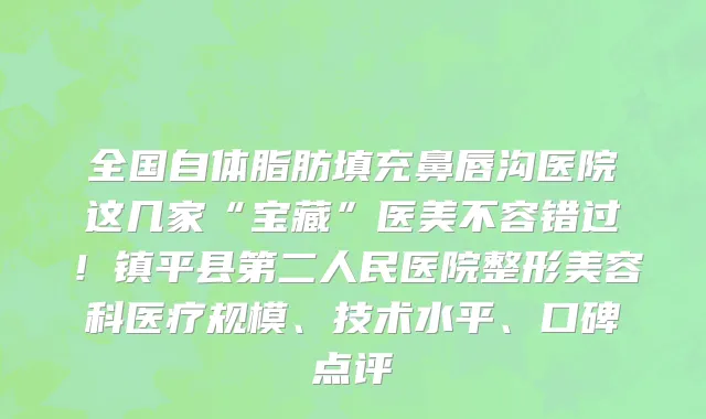 全国自体脂肪填充鼻唇沟医院这几家“宝藏”医美不容错过!镇平县第二人民医院整形美容科医疗规模、技术水平、口碑点评