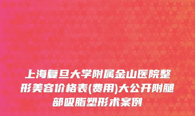 上海复旦大学附属金山医院整形美容价格表(费用)大公开附腿部吸脂塑形术案例