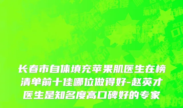 长春市自体填充苹果肌医生在榜清单前十佳哪位做得好-赵英才医生是知名度高口碑好的专家