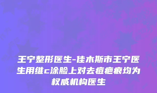 王宁整形医生-佳木斯市王宁医生用维c涂脸上对去痘疤痕均为权威机构医生