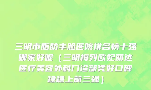 三明市脂肪丰脸医院排名榜十强哪家好呢（三明梅列欧妃丽达医疗美容外科门诊部凭好口碑稳稳上前三强）