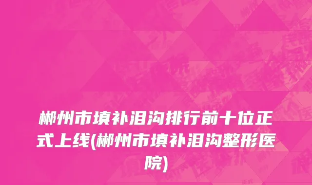 郴州市填补泪沟排行前十位正式上线(郴州市填补泪沟整形医院)