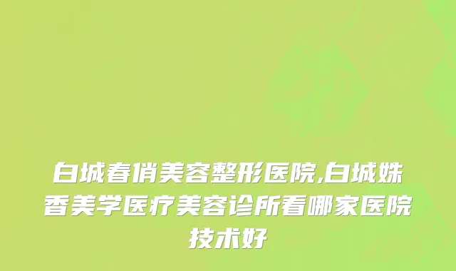 白城春俏美容整形医院,白城姝香美学医疗美容诊所看哪家医院技术好