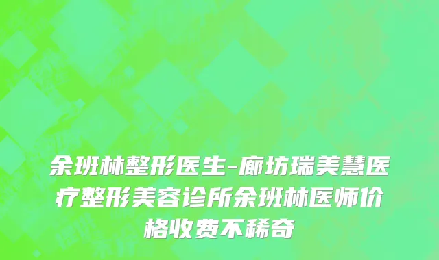 余班林整形医生-廊坊瑞美慧医疗整形美容诊所余班林医师价格收费不稀奇