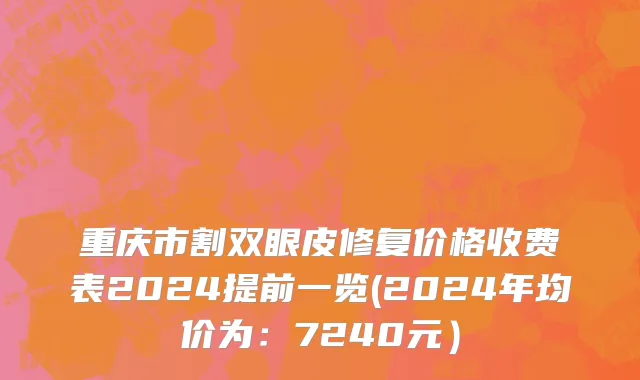 重庆市割双眼皮修复价格收费表2024提前一览(2024年均价为：7240元）
