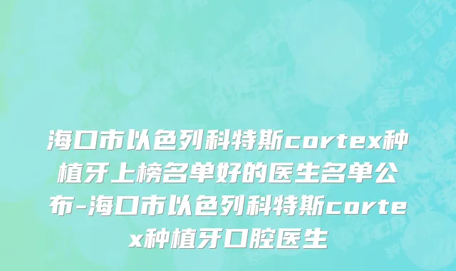 海口市以色列科特斯cortex种植牙上榜名单好的医生名单公布-海口市以色列科特斯cortex种植牙口腔医生