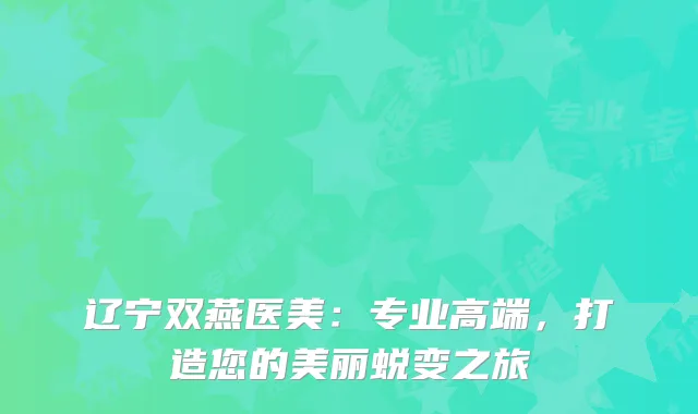 辽宁双燕医美：专业高端，打造您的美丽蜕变之旅