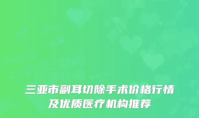 三亚市副耳切除手术价格行情及优质医疗机构推荐