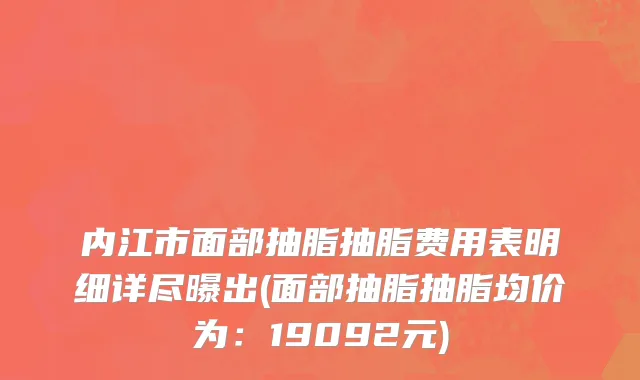 内江市面部抽脂抽脂费用表明细详尽曝出(面部抽脂抽脂均价为：19092元)