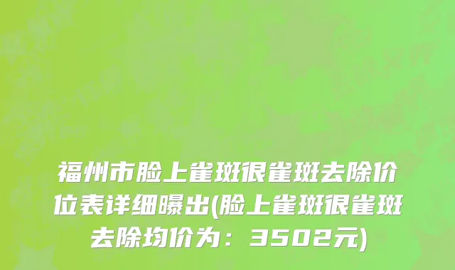 福州市脸上雀斑很雀斑去除价位表详细曝出(脸上雀斑很雀斑去除均价为：3502元)