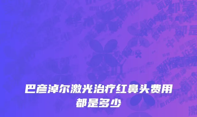 巴彦淖尔激光治疗红鼻头费用都是多少