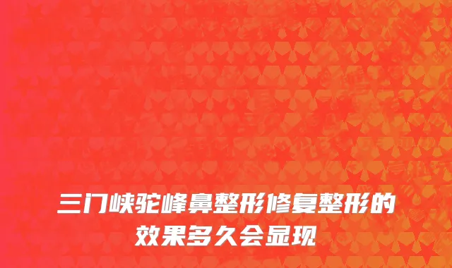 三门峡驼峰鼻整形修复整形的效果多久会显现