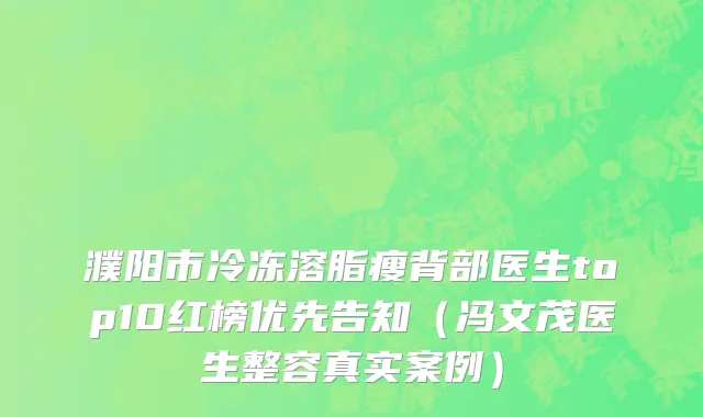 濮阳市冷冻溶脂瘦背部医生top10红榜优先告知（冯文茂医生整容真实案例）
