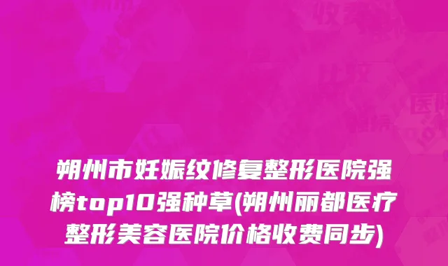 朔州市妊娠纹修复整形医院强榜top10强种草(朔州丽都医疗整形美容医院价格收费同步)