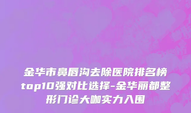 金华市鼻唇沟去除医院排名榜top10强对比选择-金华丽都整形门诊大咖实力入围