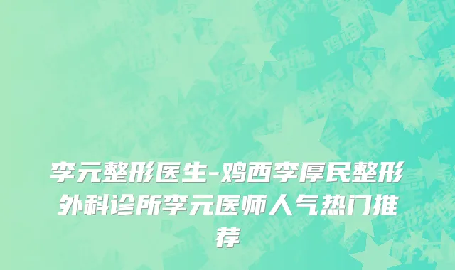 李元整形医生-鸡西李厚民整形外科诊所李元医师人气热门推荐