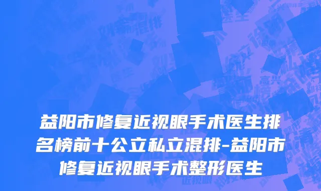 益阳市修复近视眼手术医生排名榜前十公立私立混排-益阳市修复近视眼手术整形医生