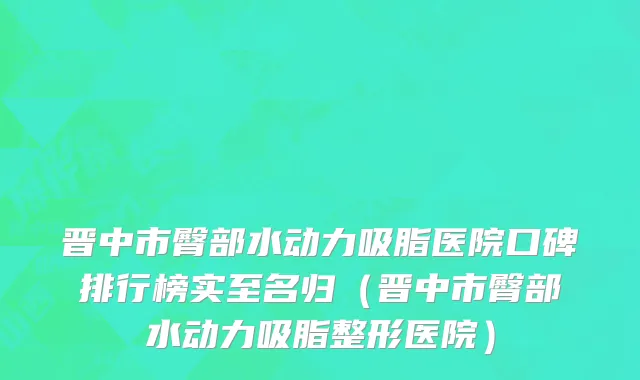 晋中市臀部水动力吸脂医院口碑排行榜实至名归（晋中市臀部水动力吸脂整形医院）