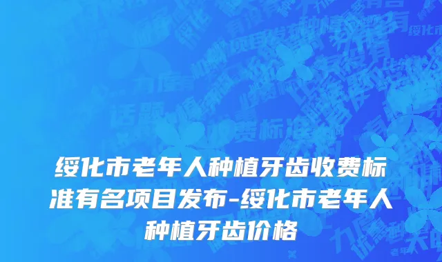 绥化市老年人种植牙齿收费标准有名项目发布-绥化市老年人种植牙齿价格