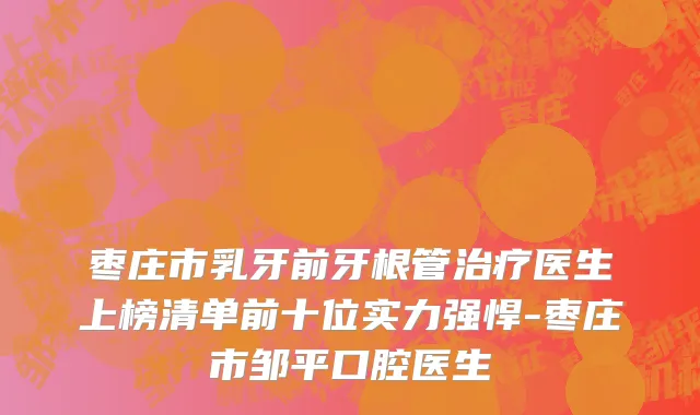 枣庄市乳牙前牙根管治疗医生上榜清单前十位实力强悍-枣庄市邹平口腔医生