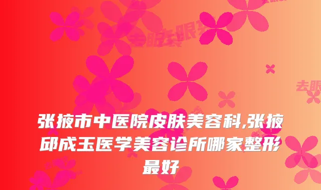 张掖市中医院皮肤美容科,张掖邱成玉医学美容诊所哪家整形最好