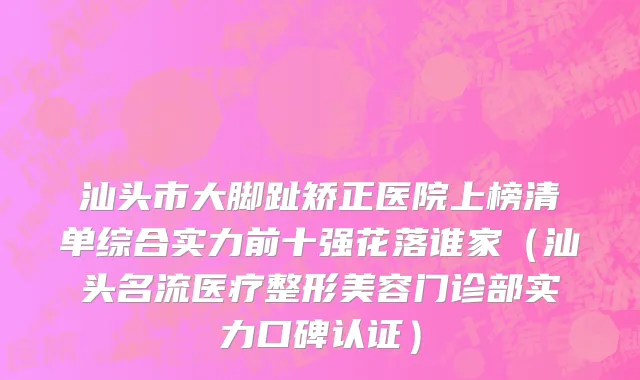 汕头市大脚趾矫正医院上榜清单综合实力前十强花落谁家（汕头名流医疗整形美容门诊部实力口碑认证）