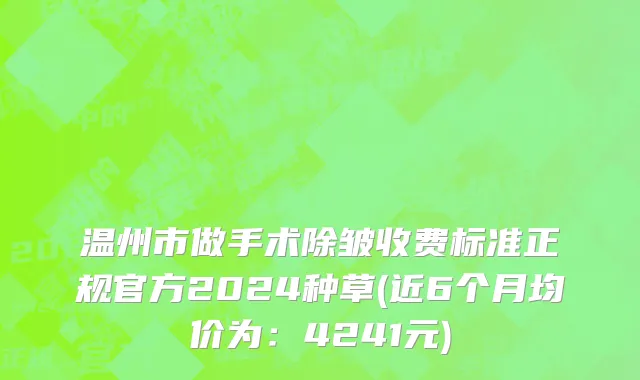 温州市做手术除皱收费标准正规官方2024种草(近6个月均价为：4241元)