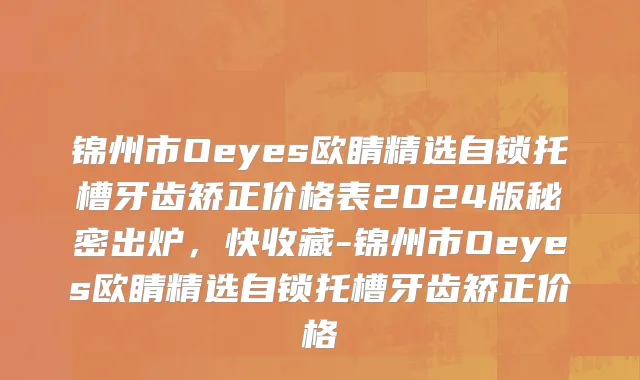 锦州市Oeyes欧睛精选自锁托槽牙齿矫正价格表2024版秘密出炉，快收藏-锦州市Oeyes欧睛精选自锁托槽牙齿矫正价格