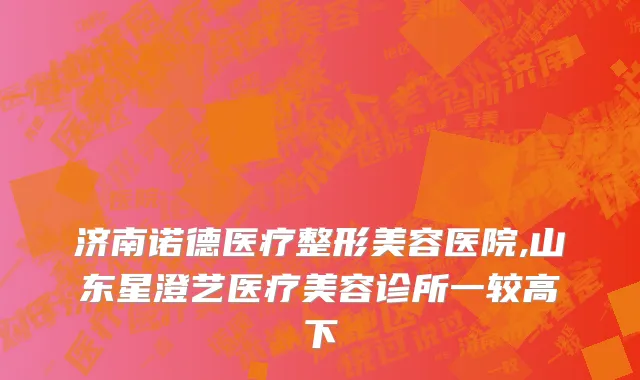济南诺德医疗整形美容医院,山东星澄艺医疗美容诊所一较高下