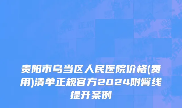 贵阳市乌当区人民医院价格(费用)清单正规官方2024附臀线提升案例