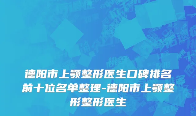德阳市上颚整形医生口碑排名前十位名单整理-德阳市上颚整形整形医生