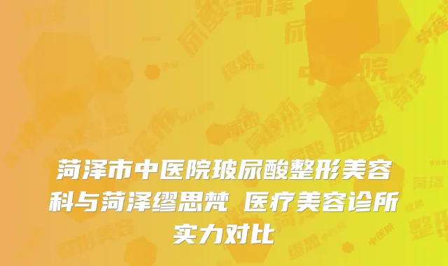 菏泽市中医院玻尿酸整形美容科与菏泽缪思梵晞医疗美容诊所实力对比