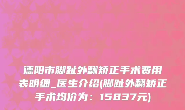 德阳市脚趾外翻矫正手术费用表明细_医生介绍(脚趾外翻矫正手术均价为：15837元)