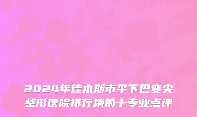 2024年佳木斯市平下巴变尖整形医院排行榜前十专业点评