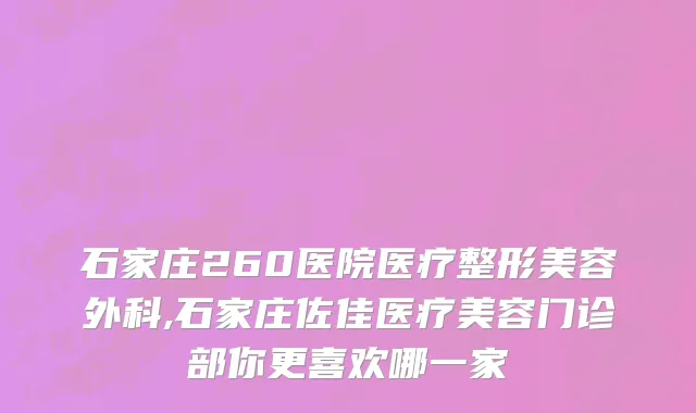 石家庄260医院医疗整形美容外科,石家庄佐佳医疗美容门诊部你更喜欢哪一家